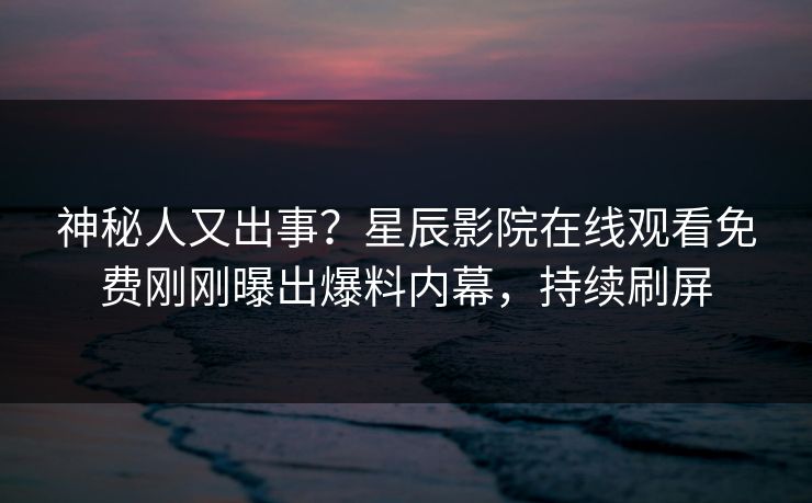 神秘人又出事？星辰影院在线观看免费刚刚曝出爆料内幕，持续刷屏