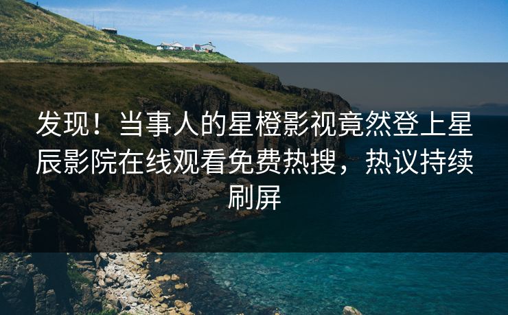 发现！当事人的星橙影视竟然登上星辰影院在线观看免费热搜，热议持续刷屏