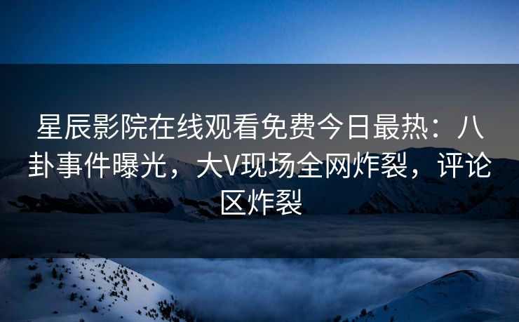 星辰影院在线观看免费今日最热：八卦事件曝光，大V现场全网炸裂，评论区炸裂