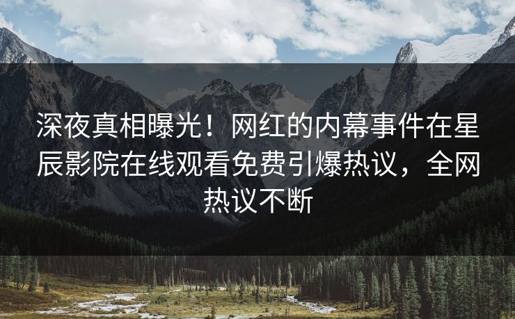 深夜真相曝光！网红的内幕事件在星辰影院在线观看免费引爆热议，全网热议不断
