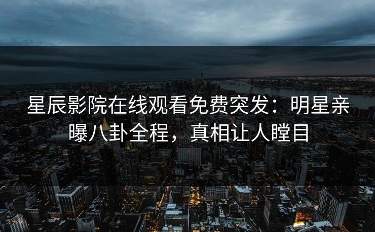 星辰影院在线观看免费突发：明星亲曝八卦全程，真相让人瞠目