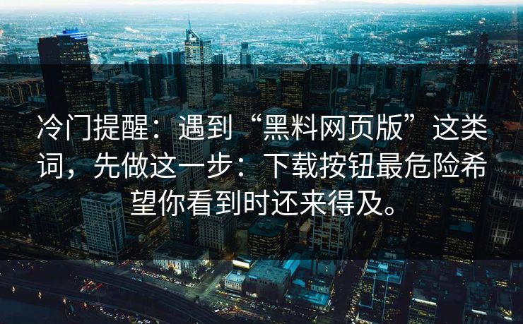 冷门提醒：遇到“黑料网页版”这类词，先做这一步：下载按钮最危险希望你看到时还来得及。