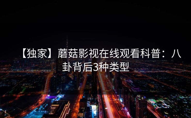 【独家】蘑菇影视在线观看科普：八卦背后3种类型