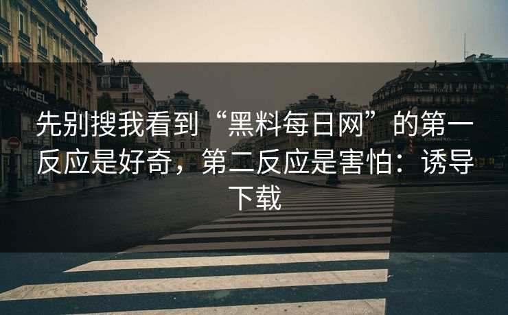 先别搜我看到“黑料每日网”的第一反应是好奇，第二反应是害怕：诱导下载