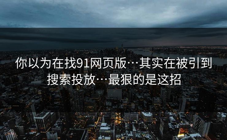 你以为在找91网页版…其实在被引到搜索投放…最狠的是这招