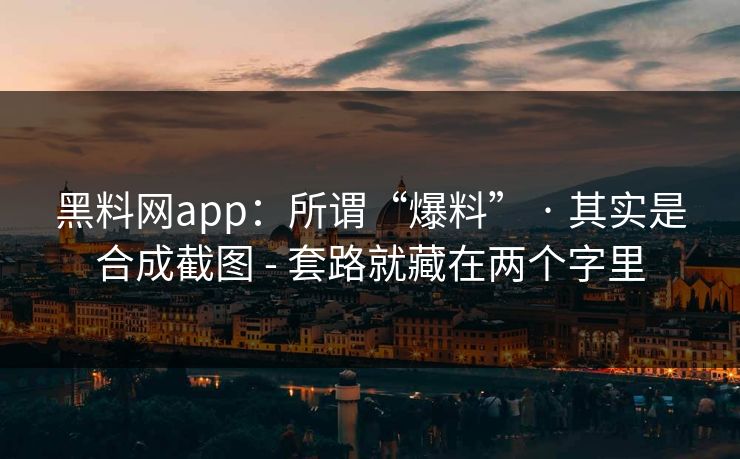 黑料网app:所谓“爆料” · 其实是合成截图 - 套路就藏在两个字里 黑料网app:所谓“爆料” · 其实是合成截图 - 套路就藏在两个字里
