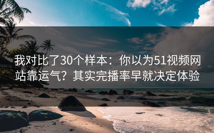 我对比了30个样本：你以为51视频网站靠运气？其实完播率早就决定体验
