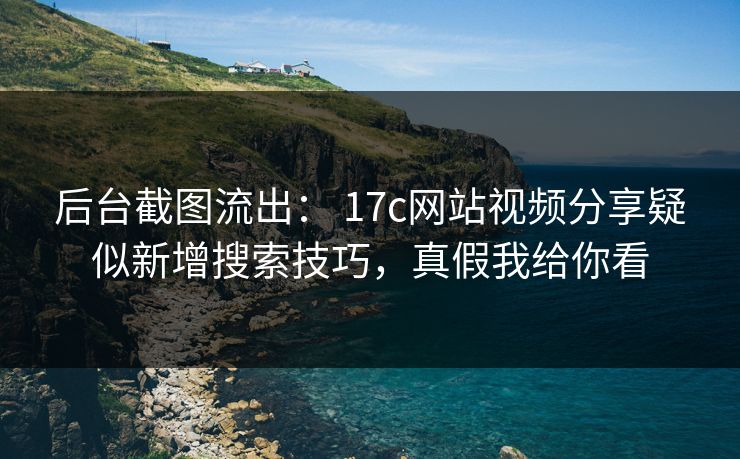 后台截图流出： 17c网站视频分享疑似新增搜索技巧，真假我给你看