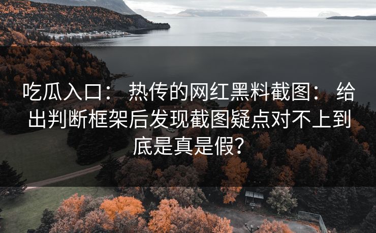 吃瓜入口: 热传的网红黑料截图: 给出判断框架后发现截图疑点对不上到底是真是假? 吃瓜入口: 热传的网红黑料截图: 给出判断框架后发现截图疑点对不上到底是真是假?