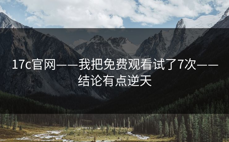 17c官网——我把免费观看试了7次——结论有点逆天