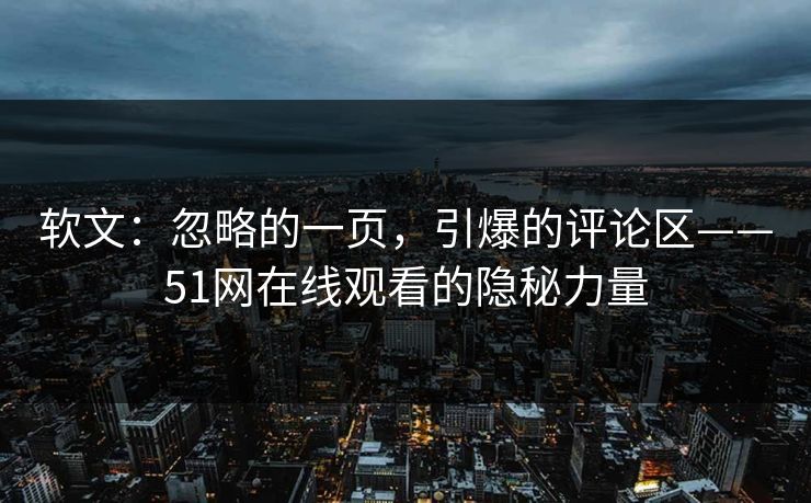 软文:忽略的一页,引爆的评论区——51网在线观看的隐秘力量 软文:忽略的一页,引爆的评论区——51网在线观看的隐秘力量