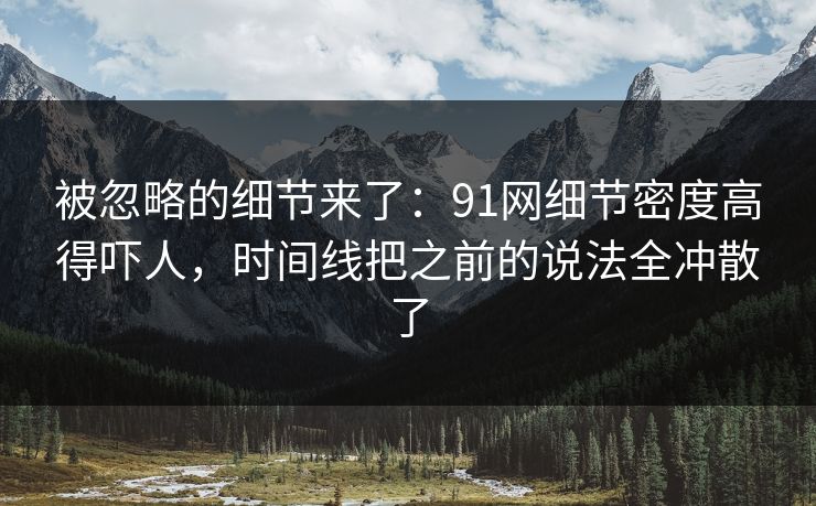 被忽略的细节来了：91网细节密度高得吓人，时间线把之前的说法全冲散了