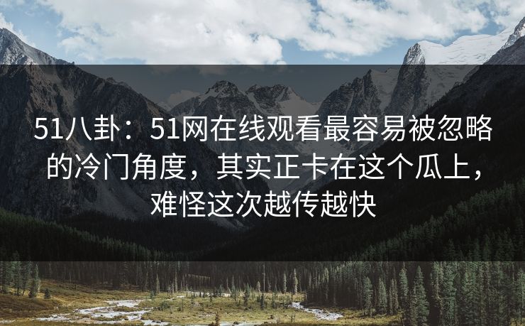 51八卦:51网在线观看最容易被忽略的冷门角度,其实正卡在这个瓜上,难怪这次越传越快 51八卦:51网在线观看最容易被忽略的冷门角度,其实正卡在这个瓜上,难怪这次越传越快